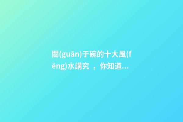 關(guān)于碗的十大風(fēng)水講究，你知道幾條呢？